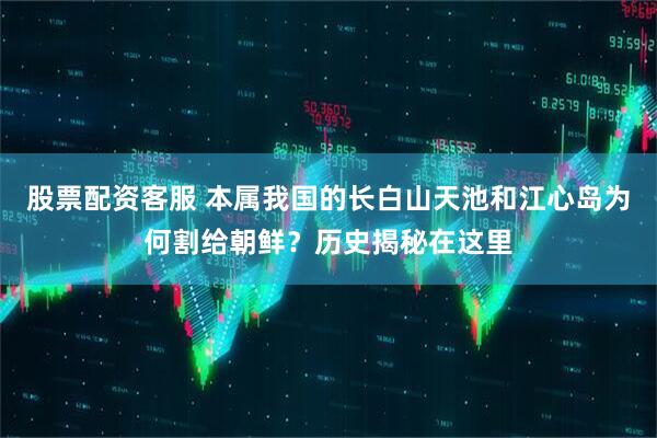 股票配资客服 本属我国的长白山天池和江心岛为何割给朝鲜？历史揭秘在这里