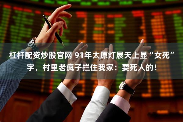 杠杆配资炒股官网 91年太原灯展天上显“女死”字，村里老疯子拦住我家：要死人的！