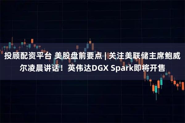 投顾配资平台 美股盘前要点 | 关注美联储主席鲍威尔凌晨讲话！英伟达DGX Spark即将开售
