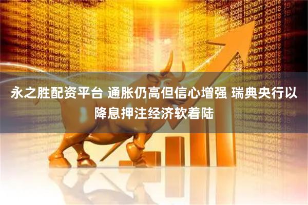 永之胜配资平台 通胀仍高但信心增强 瑞典央行以降息押注经济软着陆