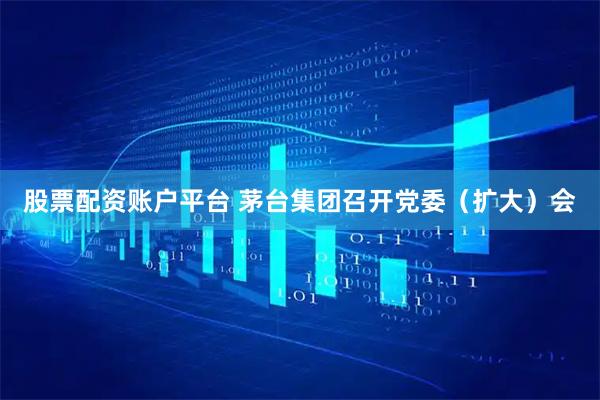 股票配资账户平台 茅台集团召开党委（扩大）会