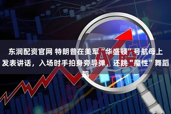 东润配资官网 特朗普在美军“华盛顿”号航母上发表讲话，入场时手拍身旁导弹，还跳“魔性”舞蹈