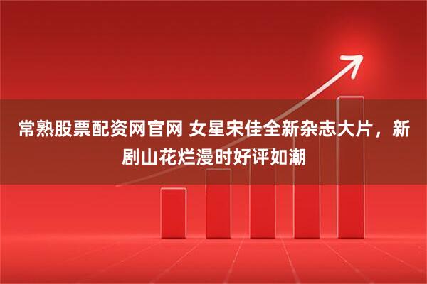 常熟股票配资网官网 女星宋佳全新杂志大片，新剧山花烂漫时好评如潮
