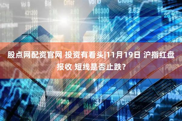 股点网配资官网 投资有看头|11月19日 沪指红盘报收 短线是否止跌？