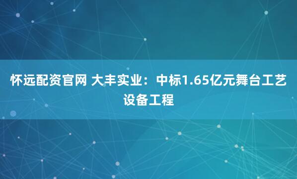怀远配资官网 大丰实业：中标1.65亿元舞台工艺设备工程