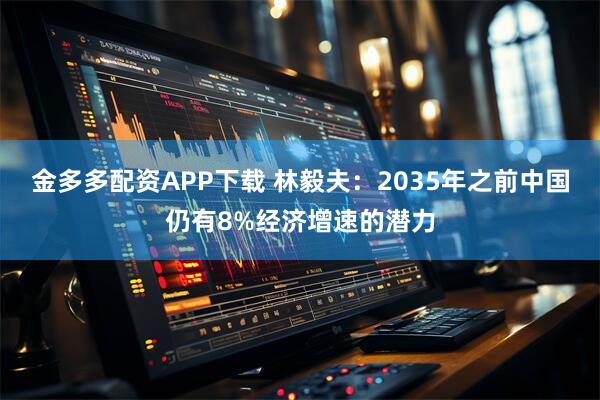 金多多配资APP下载 林毅夫：2035年之前中国仍有8%经济增速的潜力