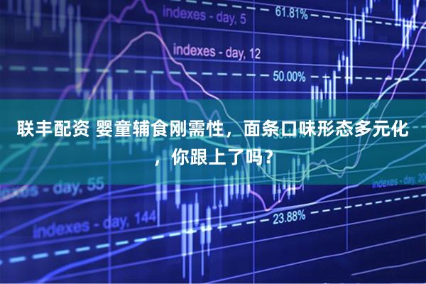 联丰配资 婴童辅食刚需性，面条口味形态多元化，你跟上了吗？