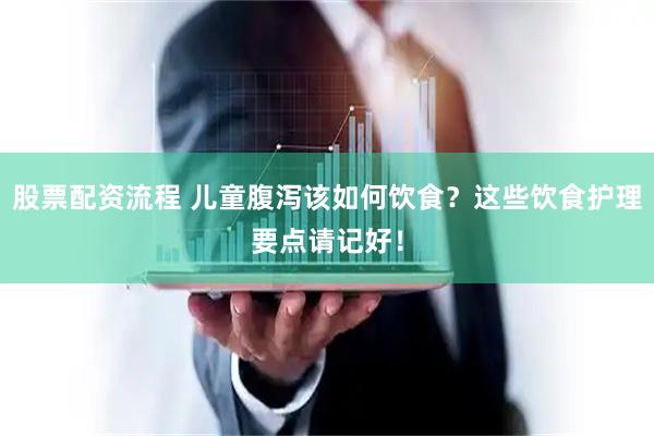 股票配资流程 儿童腹泻该如何饮食？这些饮食护理要点请记好！
