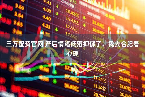 三万配资官网 产后情绪低落抑郁了，我去合肥看心理