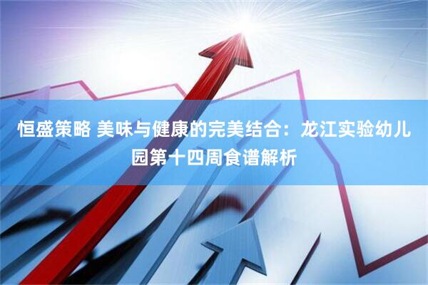 恒盛策略 美味与健康的完美结合：龙江实验幼儿园第十四周食谱解析