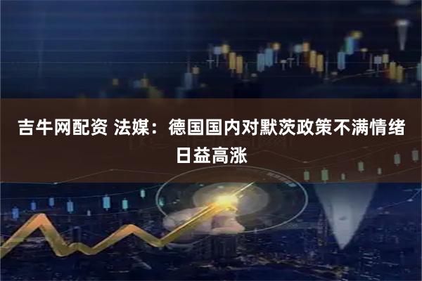 吉牛网配资 法媒：德国国内对默茨政策不满情绪日益高涨