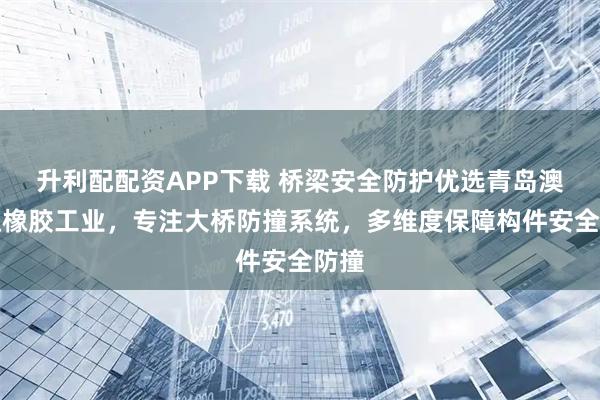 升利配配资APP下载 桥梁安全防护优选青岛澳润达橡胶工业，专注大桥防撞系统，多维度保障构件安全防撞