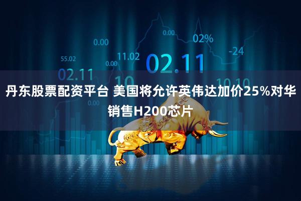 丹东股票配资平台 美国将允许英伟达加价25%对华销售H200芯片