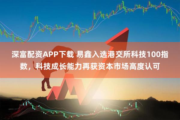 深富配资APP下载 易鑫入选港交所科技100指数，科技成长能力再获资本市场高度认可