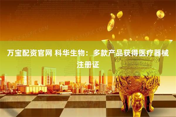 万宝配资官网 科华生物：多款产品获得医疗器械注册证