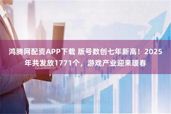 鸿腾网配资APP下载 版号数创七年新高！2025年共发放1771个，游戏产业迎来暖春