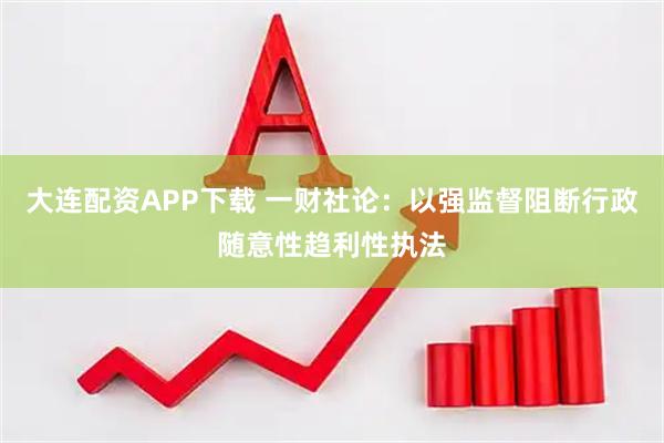 大连配资APP下载 一财社论：以强监督阻断行政随意性趋利性执法