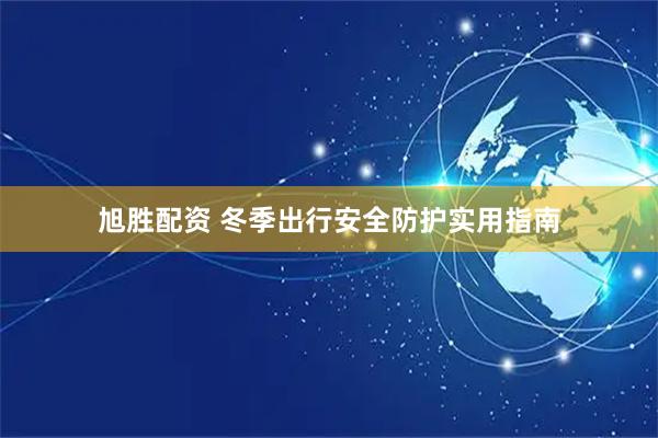 旭胜配资 冬季出行安全防护实用指南