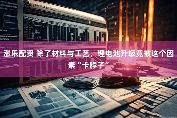 涨乐配资 除了材料与工艺，锂电池升级竟被这个因素“卡脖子”