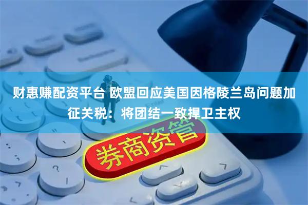 财惠赚配资平台 欧盟回应美国因格陵兰岛问题加征关税：将团结一致捍卫主权