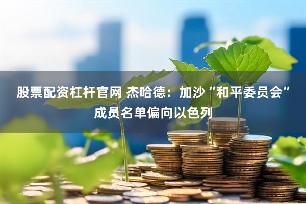 股票配资杠杆官网 杰哈德：加沙“和平委员会”成员名单偏向以色列