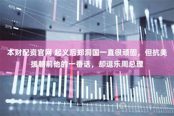 本财配资官网 起义后郑洞国一直很顽固，但抗美援朝前他的一番话，却逗乐周总理