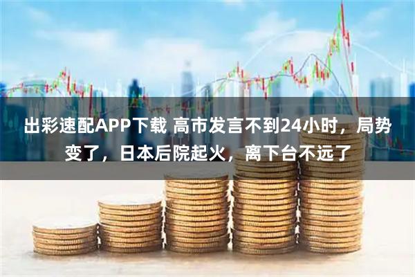出彩速配APP下载 高市发言不到24小时，局势变了，日本后院起火，离下台不远了