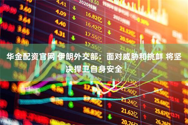 华金配资官网 伊朗外交部：面对威胁和挑衅 将坚决捍卫自身安全