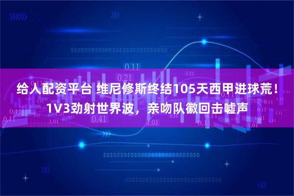 给人配资平台 维尼修斯终结105天西甲进球荒！1V3劲射世界波，亲吻队徽回击嘘声