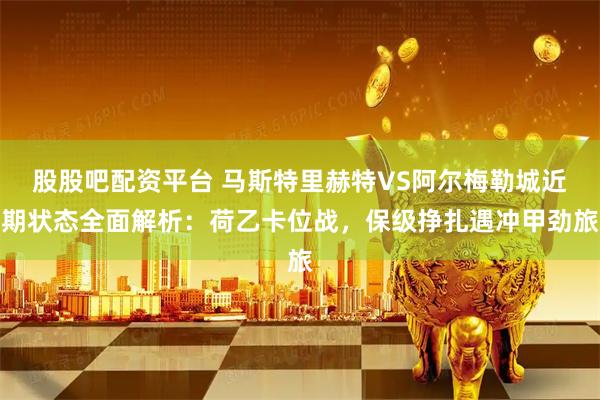 股股吧配资平台 马斯特里赫特VS阿尔梅勒城近期状态全面解析：荷乙卡位战，保级挣扎遇冲甲劲旅