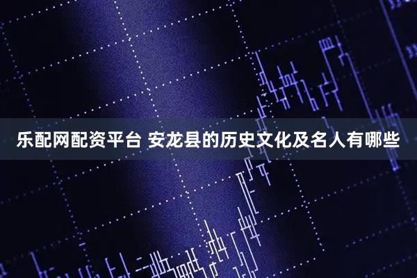 乐配网配资平台 安龙县的历史文化及名人有哪些
