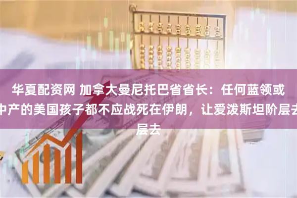 华夏配资网 加拿大曼尼托巴省省长：任何蓝领或中产的美国孩子都不应战死在伊朗，让爱泼斯坦阶层去